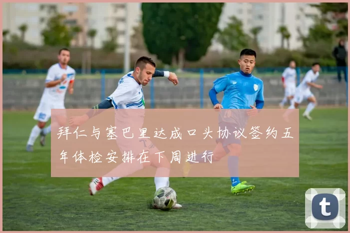 拜仁与塞巴里达成口头协议签约五年体检安排在下周进行