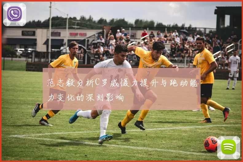 范志毅分析C罗威慑力提升与跑动能力变化的深刻影响