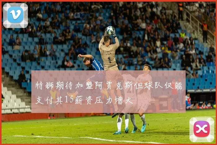 特狮期待加盟阿贾克斯但球队仅能支付其15薪资压力增大