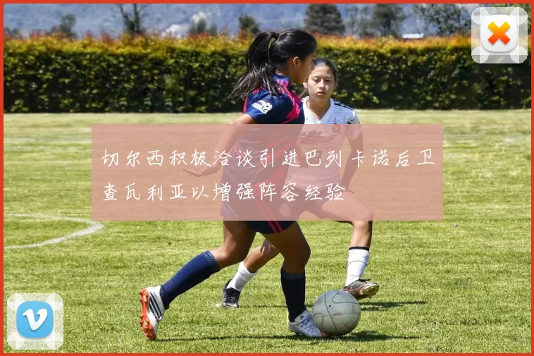 切尔西积极洽谈引进巴列卡诺后卫查瓦利亚以增强阵容经验