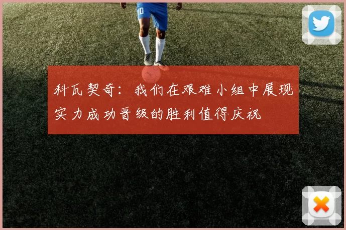 科瓦契奇：我们在艰难小组中展现实力成功晋级的胜利值得庆祝