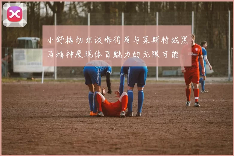 小舒梅切尔谈佛得角与莱斯特城黑马精神展现体育魅力的无限可能